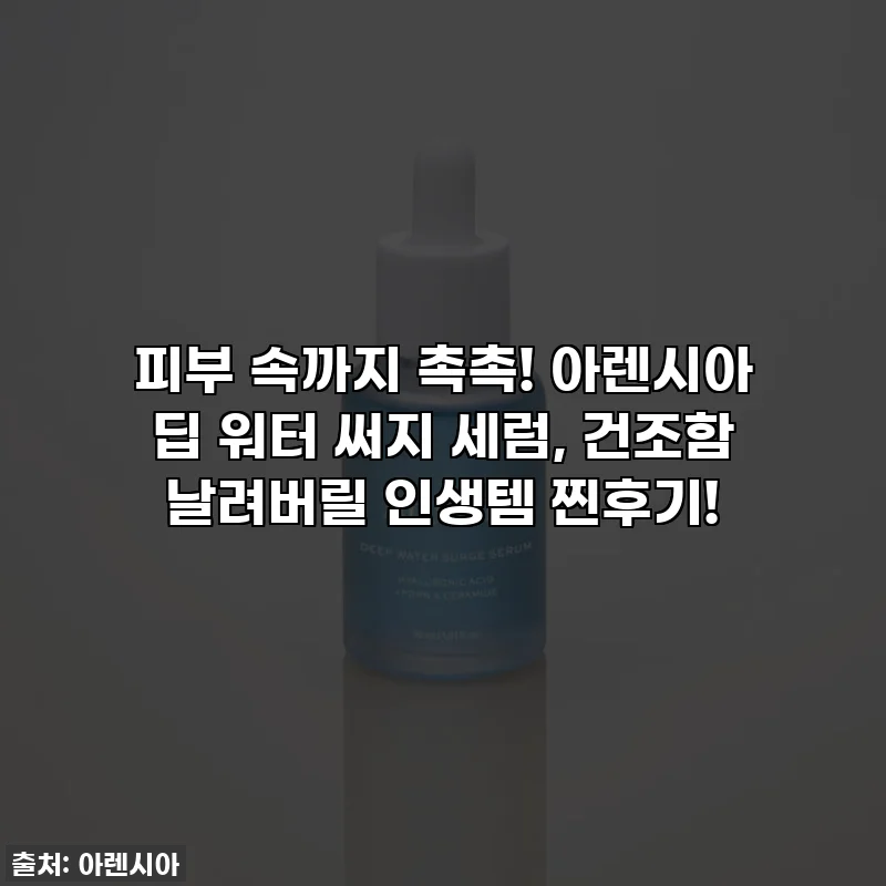 피부 속까지 촉촉! 아렌시아 딥 워터 써지 세럼, 건조함 날려버릴 인생템 찐후기!