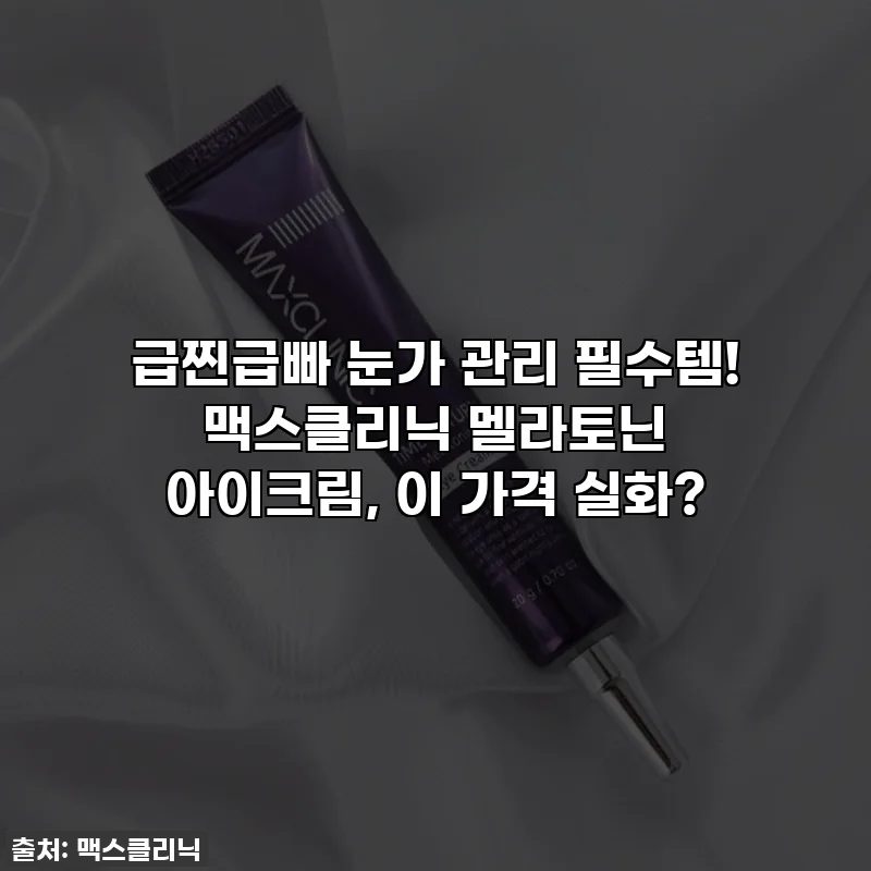급찐급빠 눈가 관리 필수템! 맥스클리닉 멜라토닌 아이크림, 이 가격 실화?