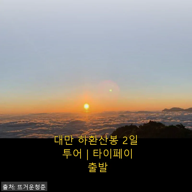 대만 하환산봉 2일 투어 후기: 타이페이 출발로 즐긴 특별한 여행 경험